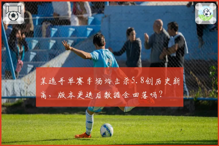 某选手单赛季场均击杀5.8创历史新高,版本更迭后数据会回落吗?