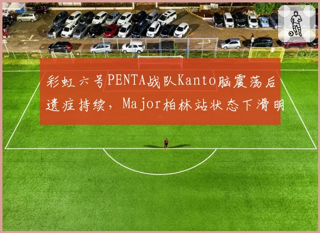 彩虹六号PENTA战队Kanto脑震荡后遗症持续,Major柏林站状态下滑明显