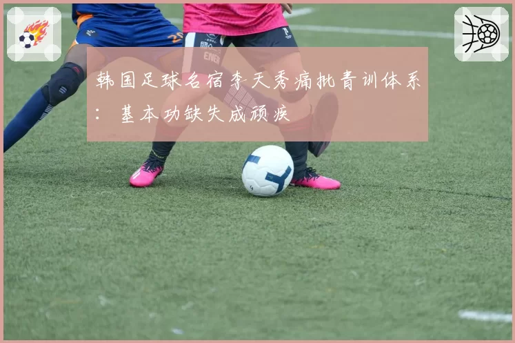 韩国足球名宿李天秀痛批青训体系：基本功缺失成顽疾