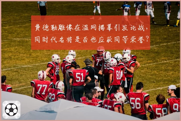 费德勒雕像在温网揭幕引发论战，同时代名将是否也应获同等荣誉？