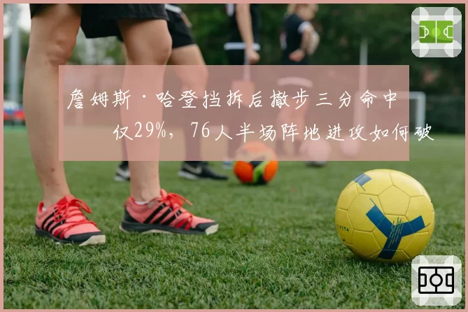 詹姆斯·哈登挡拆后撤步三分命中率仅29%,76人半场阵地进攻如何破解包夹?