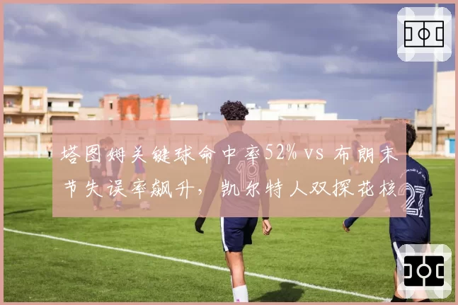 塔图姆关键球命中率52% vs 布朗末节失误率飙升，凯尔特人双探花核心定位之争