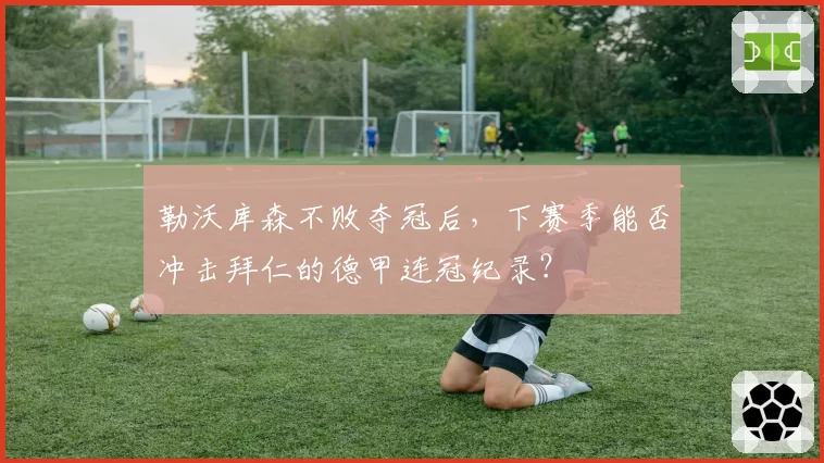 勒沃库森不败夺冠后,下赛季能否冲击拜仁的德甲连冠纪录?