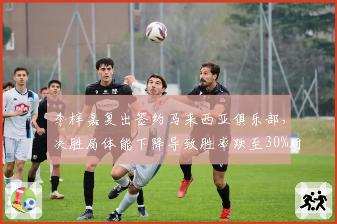 李梓嘉复出签约马来西亚俱乐部，决胜局体能下降导致胜率跌至30%对比骆建佑