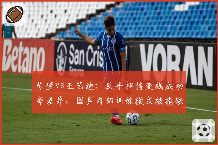 陈梦vs王艺迪:反手相持变线成功率差异,国乒内部训练模式被指缺乏实战针对性