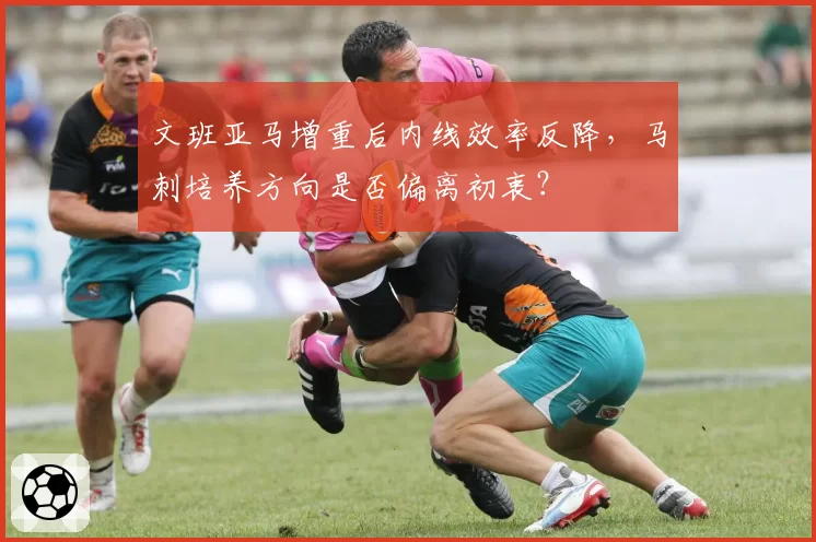 文班亚马增重后内线效率反降,马刺培养方向是否偏离初衷?