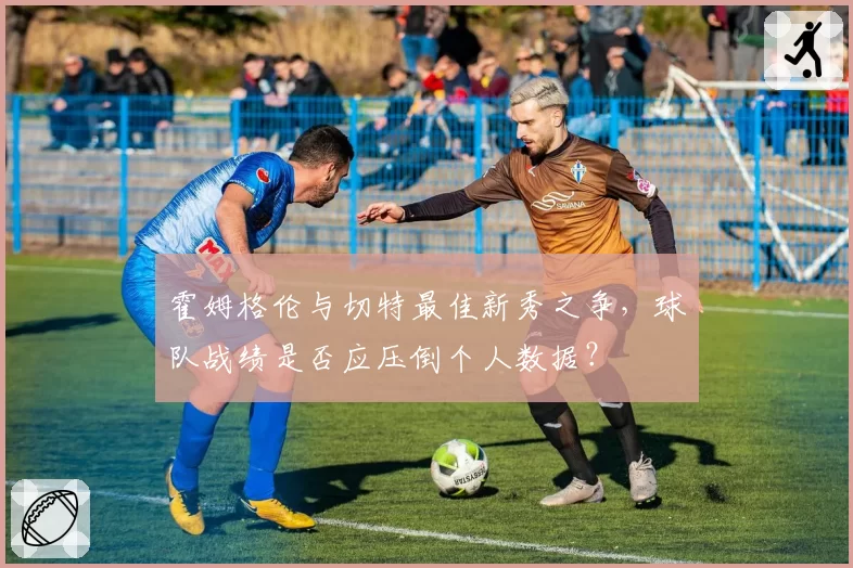 霍姆格伦与切特最佳新秀之争,球队战绩是否应压倒个人数据?