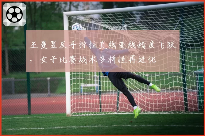 王曼昱反手拧拉直线变线精度飞跃，女子比赛战术多样性再进化